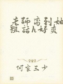 老师脔到她哭h粗话h好爽