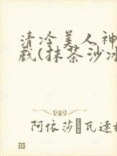 清冷美人神奇游戏(抹茶沙冰)
