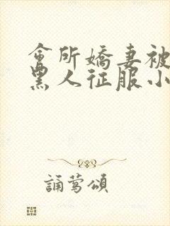 会所娇妻被多个黑人征服小说