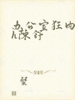 办公室狂肉校花h陈舒