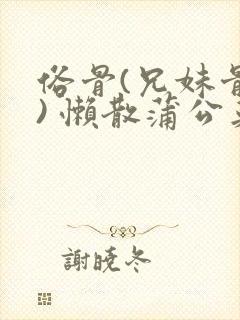 俗骨(兄妹骨科) 懒散蒲公英结局