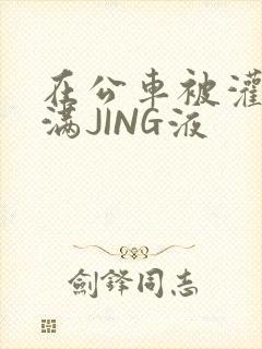 在公车被灌强行满JING液