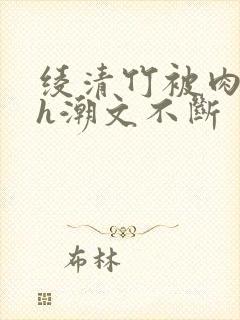 绫清竹被肉干高h潮文不断