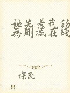 她先惹我的小说无删减在线阅读