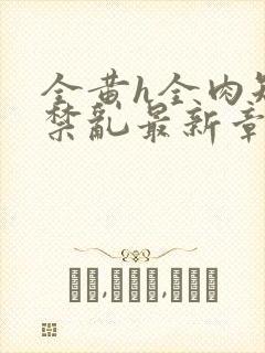 全黄h全肉短篇禁乱最新章节