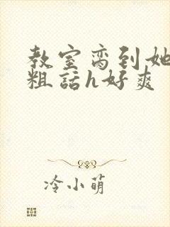 教室脔到她哭h粗话h好爽