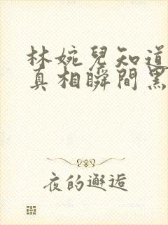 林婉儿知道林珙真相瞬间黑化