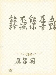 能不能在办公室干湿你看点