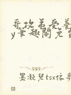 哥攻弟受养成by笔趣阁免费阅读在线阅