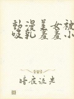 动漫美女被奶头吸乳羞羞小说