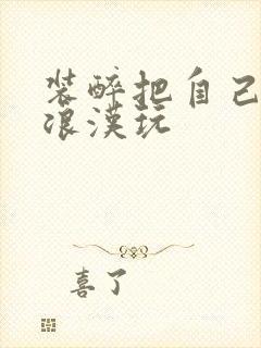 装醉把自己给流浪汉玩