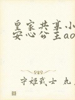 皇家共享小公主安心公主aor免费阅读