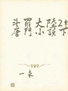 斗罗大陆2绝世唐门小说下载