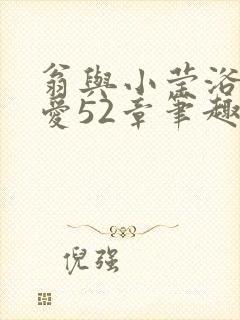 翁与小莹浴室欢爱52章笔趣阁