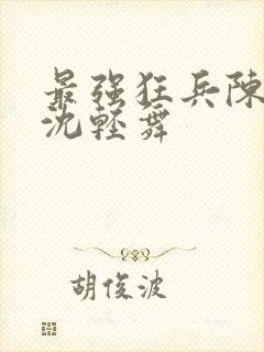 最强狂兵陈六何沈轻舞