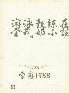 游泳教练在水里含我奶小说