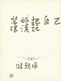 装醉把自己给流浪汉玩