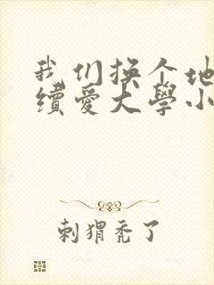 我们换个地方继续爱大学小说