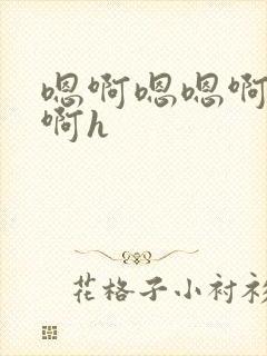 嗯啊嗯嗯啊啊嗯啊h