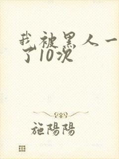 我被黑人一夜P了10次