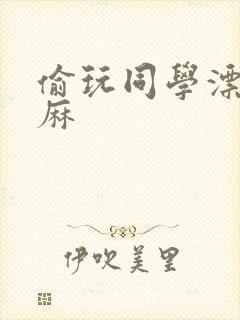 偷玩同学漂亮麻麻