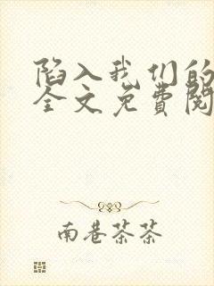 陷入我们的热恋全文免费阅读