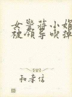 女警蒋小娟的奶被领导吃掉了