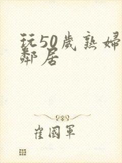 玩50岁熟妇女邻居