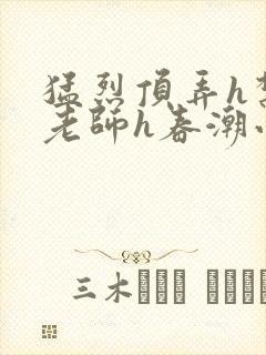 猛烈顶弄h禁欲老师h春潮小说