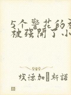 5个警花的初苞被强开了小说