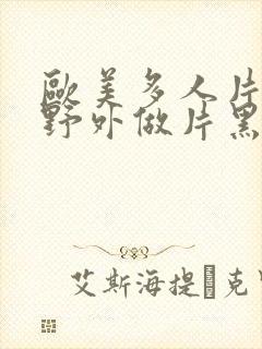 欧美多人片高潮野外做片黑人