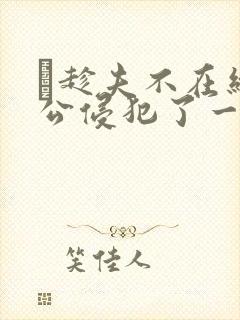 巜趁夫不在给给公侵犯了一天