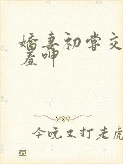 娇妻初尝交换害羞呻