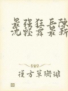 最强狂兵陈六何沈轻舞最新更新