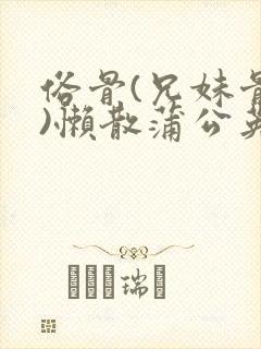 俗骨(兄妹骨科)懒散蒲公英结局