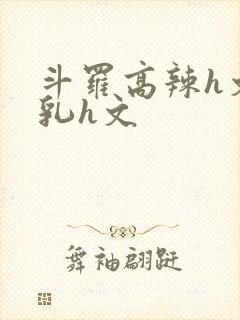 斗罗高辣h文乱乳h文