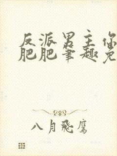 反派男主你好坏肥肥笔趣免费下载