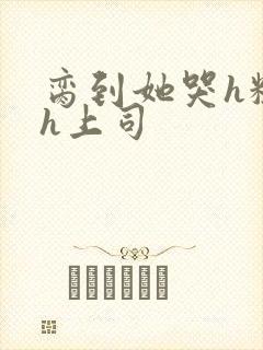 脔到她哭h粗话h上司