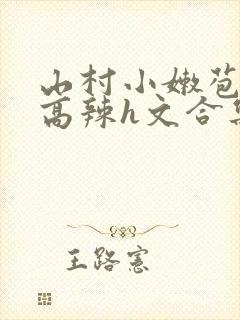 山村小嫩苞h文高辣h文合集