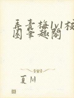 弄青梅1v1校园笔趣阁