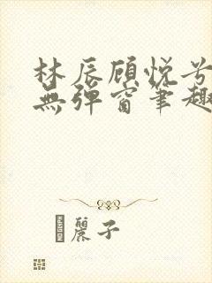 林辰顾悦兮正版无弹窗笔趣阁