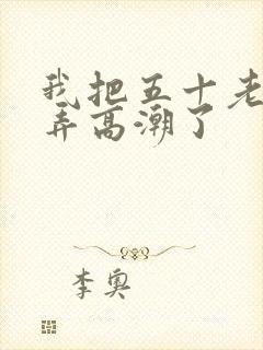 我把五十老女人弄高潮了