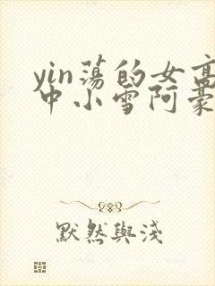 yin荡的女高中小雪阿豪