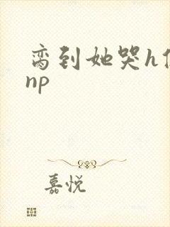 脔到她哭h修仙np