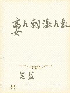 高h刺激h乱亲女