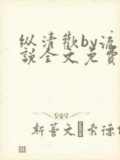 纵清欢by流小说全文免费阅读笔趣阁