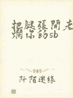 把腿张开老子臊烂你的sb