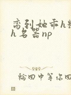 脔到她乖h粗话h名器np