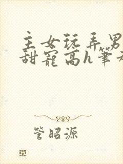 主女玩弄男互攻甜宠高h笔趣阁小说