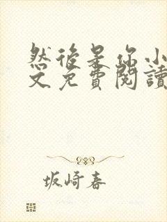 然后是你小说全文免费阅读